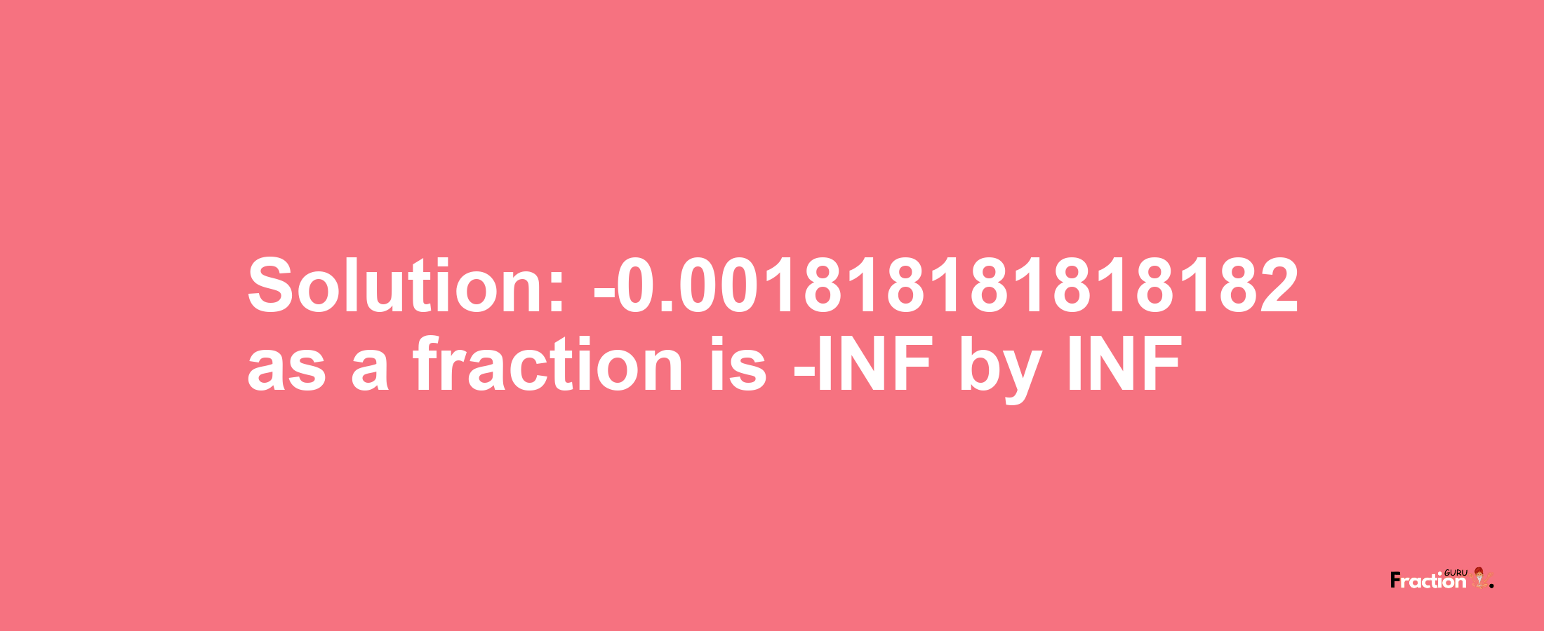 Solution:-0.001818181818182 as a fraction is -INF/INF